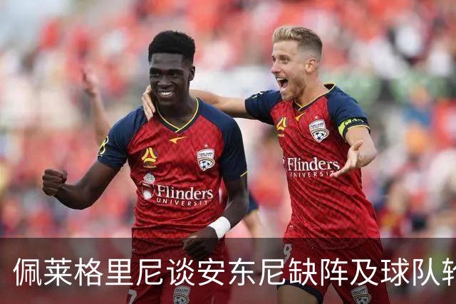 佩莱格里尼谈安东尼缺阵及球队轮换策略
